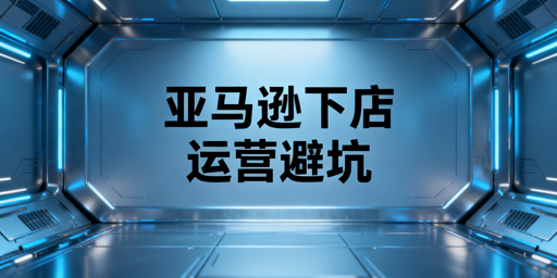 亚马逊下店后：新手运营启动、避坑及工具全指南