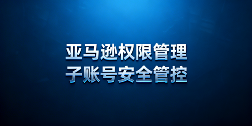 亚马逊员工运营权限设置及管理指南