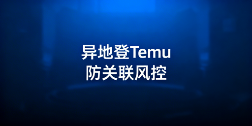 Temu出差异地登录：风控规避及防关联实操指南