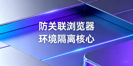 防关联浏览器环境隔离详解与工具选型指南