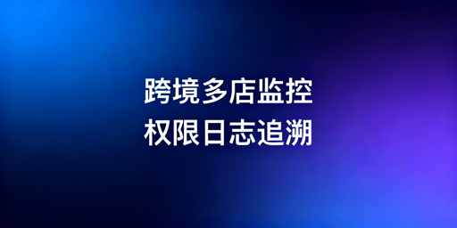 跨境电商多店铺员工操作监控实操全指南