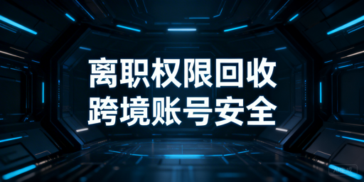 离职员工:跨境电商店铺权限回收实操与飞跨安全指南