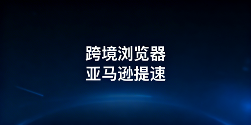 亚马逊后台加载慢?跨境电商浏览器提速指南