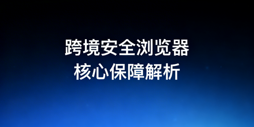 跨境电商安全浏览器：核心保障与选型指南