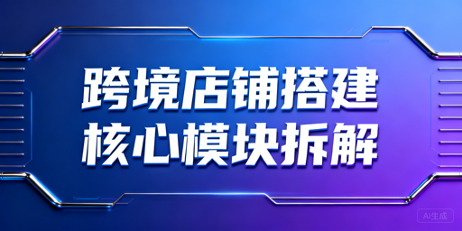 从0到1搭建跨境店铺 全流程合规运营实操指南
