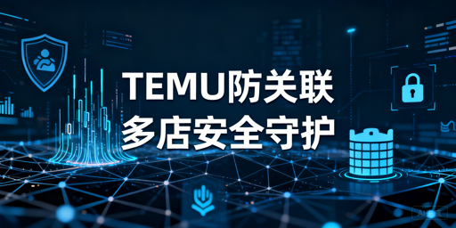 TEMU多店铺防关联：4维度安全体系搭建指南