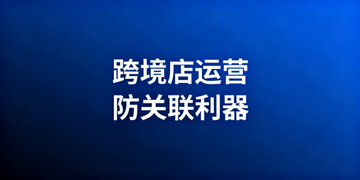 跨境电商防关联浏览器选购与使用全指南