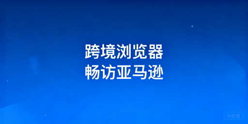 亚马逊后台卡顿：排查方法与跨境浏览器选型指南