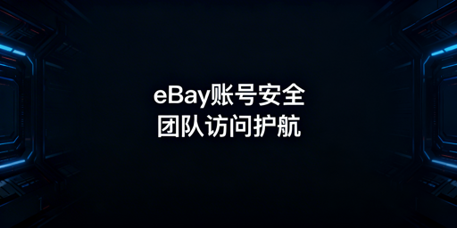 保障团队eBay账号安全：官方团队访问+飞跨浏览器