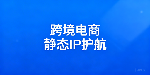 跨境电商IP选择指南：静态住宅IP的价值与场景适配