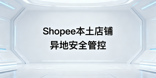 多人异地管理Shopee本土店：安全运营全指南