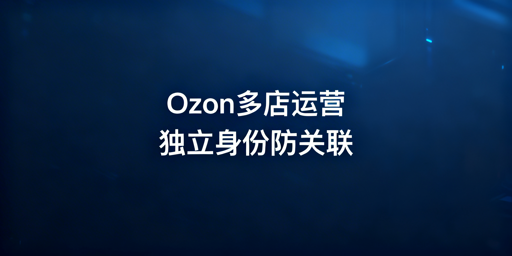 Ozon多店铺防关联攻略：规避连坐封禁，保障账号安全