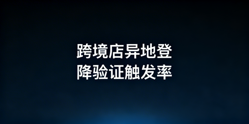 TikTok Shop异地登录减少二步验证触发实操方案