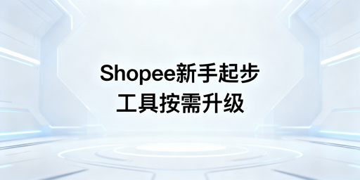 Shopee新手开店必备工具清单及起步运营指南