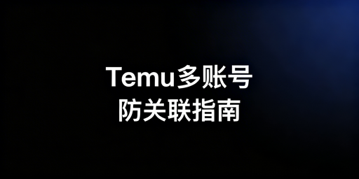 Temu多账号防关联:判定逻辑与新手实操指南