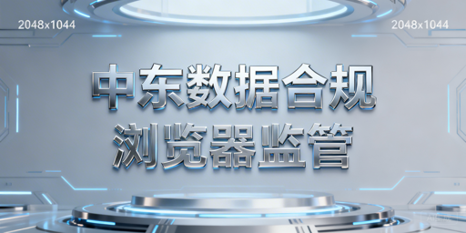 沙特阿联酋浏览器数据合规要求及落地方案解析