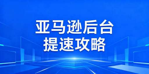 亚马逊后台打开慢：从快速排查到终极解决方案