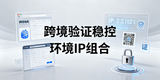 跨境店铺二步验证频繁触发解决方案及工具选型指南