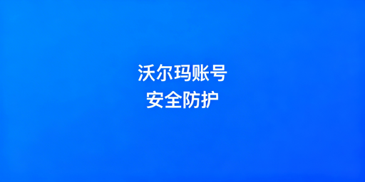# 沃尔玛店铺多人运营账号安全防护实操指南