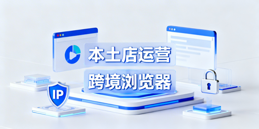 跨境本土店跨境电商浏览器使用指南及选购推荐