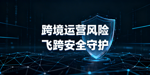 跨境电商不用专用浏览器的三大风险及飞跨选型推荐