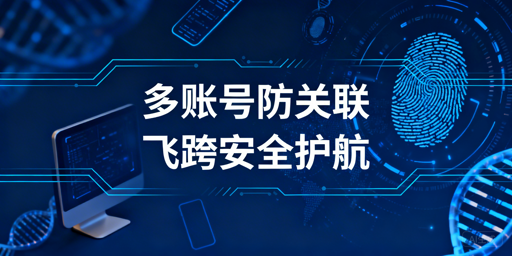 跨境电商多账号防关联：飞跨浏览器+纯净IP避封号风险