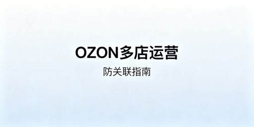 OZON多店铺防关联：安全管理要点与工具推荐