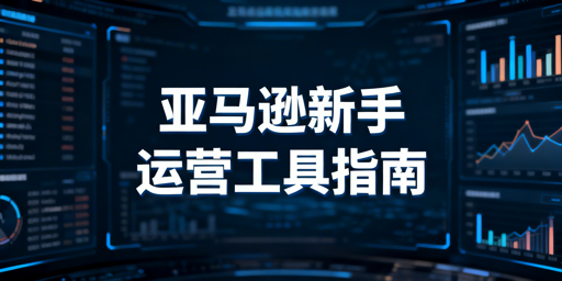 亚马逊新手运营必备工具推荐及选型指南