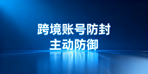 跨境电商账号防封完整指南：附实用工具推荐