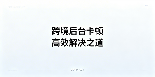跨境从业者：海外电商后台卡顿全阶解决方案