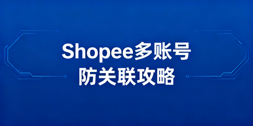 2025年Shopee多账号防关联全攻略：原理·实操·工具