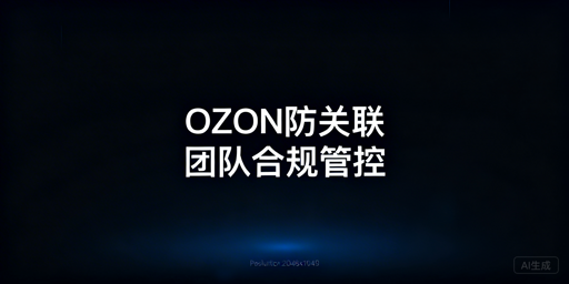 OZON店铺团队防关联全流程实操指南