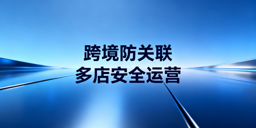 跨境防关联浏览器：亚马逊多店防关联全解析