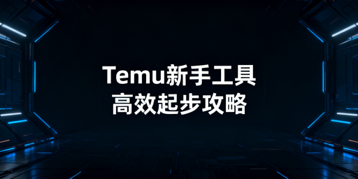 Temu新手必备工具选型指南：高效省钱起步