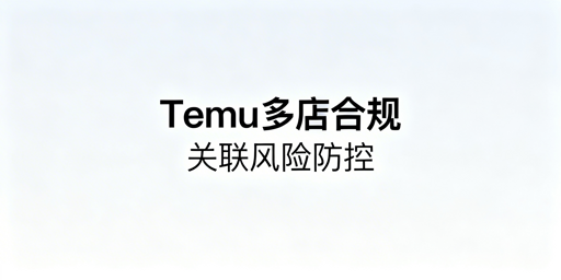 Temu同主体多店合规运营：规则、上限与防控要点