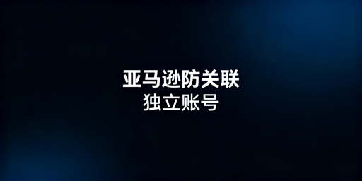 亚马逊新店防关联全维度操作指南
