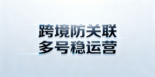 跨境电商多账号防关联：防关联浏览器使用全攻略