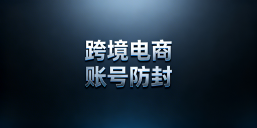 跨境电商账号防封：全链路合规与防关联攻略