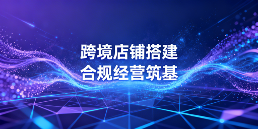 搭建稳定合规跨境店铺全链路实操指南