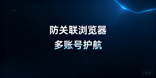 跨境电商多账号运营：防关联浏览器全解析