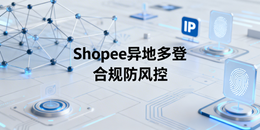 Shopee多人异地登录:防风控合规配置与操作指南