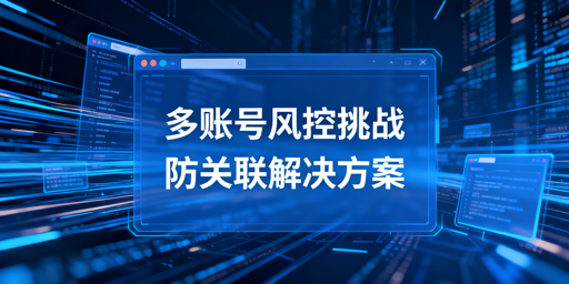 跨境电商风控全解析 飞跨浏览器防账号关联