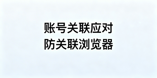 跨境账号关联应对全指南：申诉与防关联运营方案