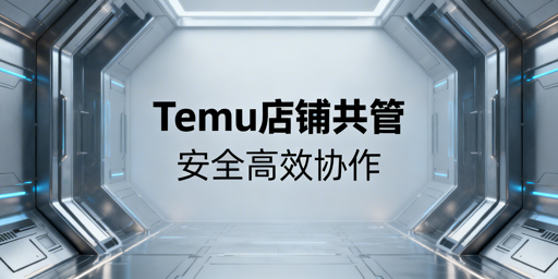 Temu店铺多人管理：安全高效协作完整方案