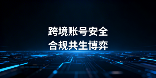 跨境电商账号安全:合规防关联,降低封号风险