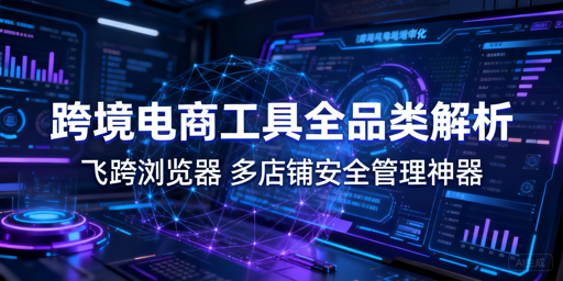 跨境电商全流程工具分类指南 飞跨浏览器防关联首选