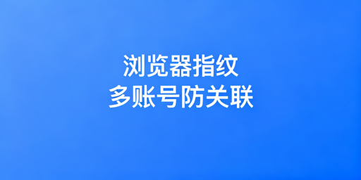 多账号防关联:检测逻辑与飞跨浏览器安全方案