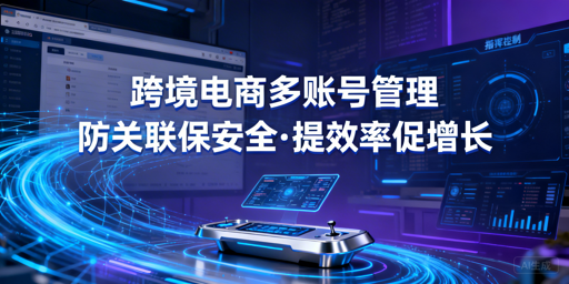 几十个跨境账号管理:防关联提效率 首推飞跨浏览器