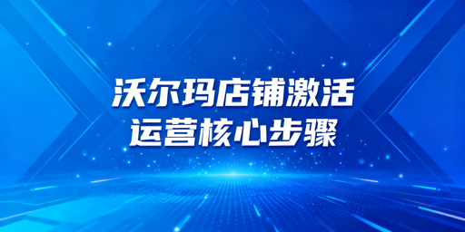 沃尔玛店铺激活全流程与飞跨浏览器运营指南