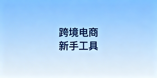 跨境电商新手必备运营工具清单及使用指南